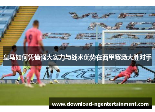 皇马如何凭借强大实力与战术优势在西甲赛场大胜对手