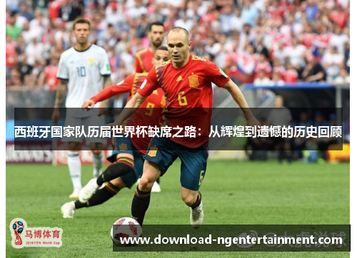 西班牙国家队历届世界杯缺席之路：从辉煌到遗憾的历史回顾
