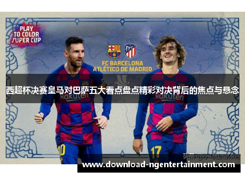 西超杯决赛皇马对巴萨五大看点盘点精彩对决背后的焦点与悬念