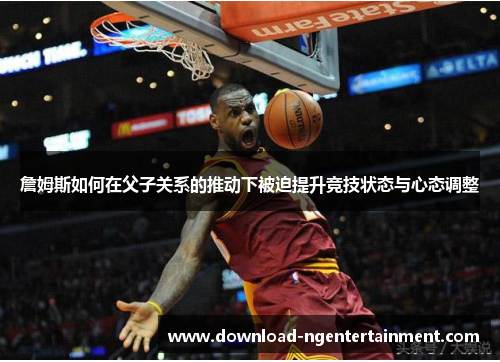 詹姆斯如何在父子关系的推动下被迫提升竞技状态与心态调整