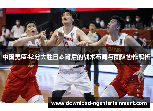 中国男篮42分大胜日本背后的战术布局与团队协作解析