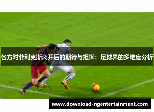 各方对菲利克斯离开后的期待与担忧：足球界的多维度分析