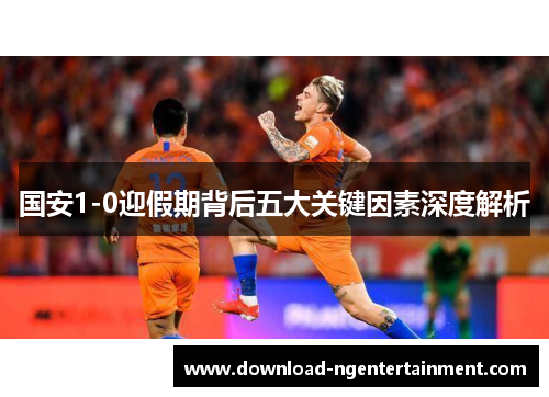 国安1-0迎假期背后五大关键因素深度解析