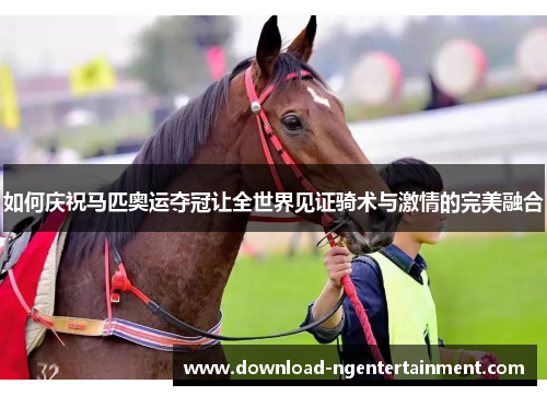 如何庆祝马匹奥运夺冠让全世界见证骑术与激情的完美融合