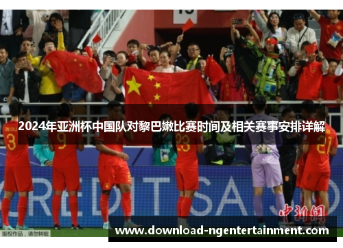 2024年亚洲杯中国队对黎巴嫩比赛时间及相关赛事安排详解