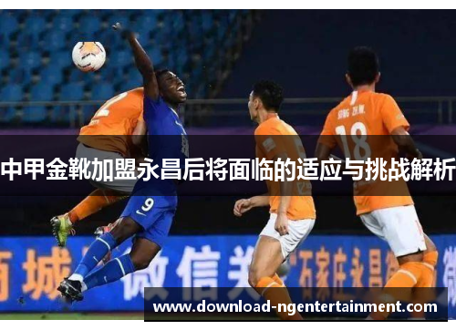 中甲金靴加盟永昌后将面临的适应与挑战解析