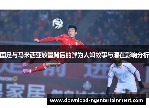 国足与马来西亚较量背后的鲜为人知故事与潜在影响分析