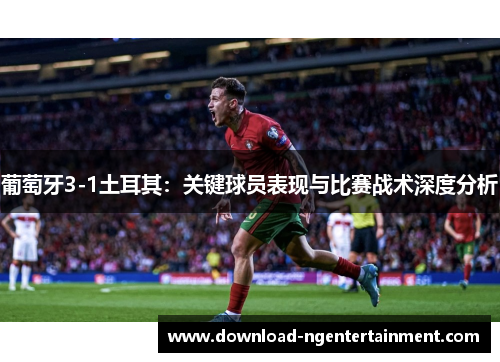 葡萄牙3-1土耳其：关键球员表现与比赛战术深度分析