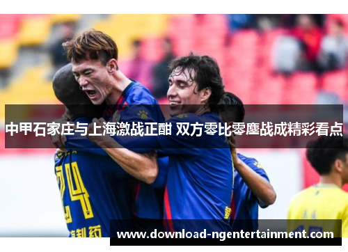 中甲石家庄与上海激战正酣 双方零比零鏖战成精彩看点