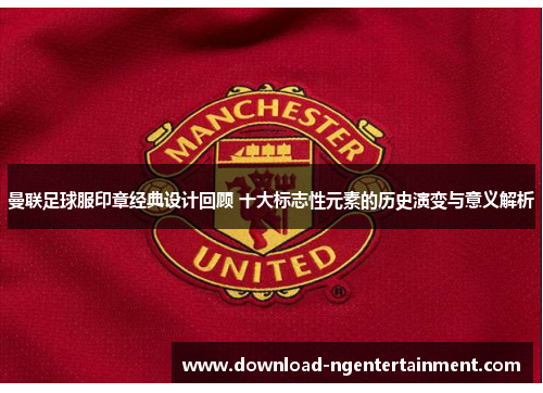曼联足球服印章经典设计回顾 十大标志性元素的历史演变与意义解析