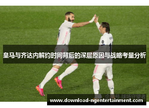 皇马与齐达内解约时间背后的深层原因与战略考量分析