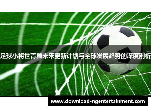 足球小将世青篇未来更新计划与全球发展趋势的深度剖析