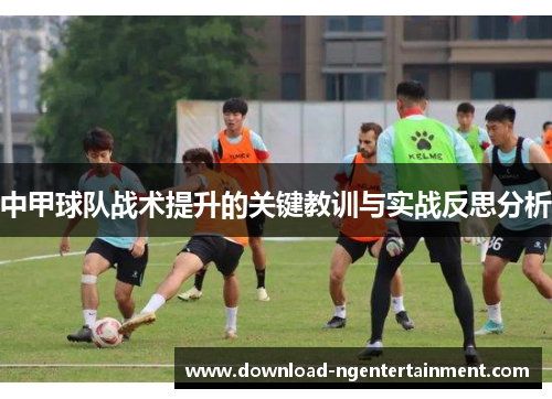 中甲球队战术提升的关键教训与实战反思分析