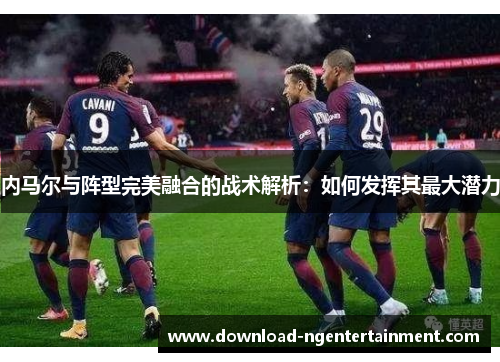内马尔与阵型完美融合的战术解析：如何发挥其最大潜力