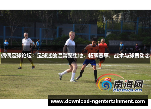 偶偶足球论坛：足球迷的温馨聚集地，畅聊赛事、战术与球员动态