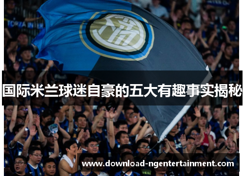 国际米兰球迷自豪的五大有趣事实揭秘