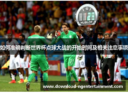 如何准确判断世界杯点球大战的开始时间及相关注意事项