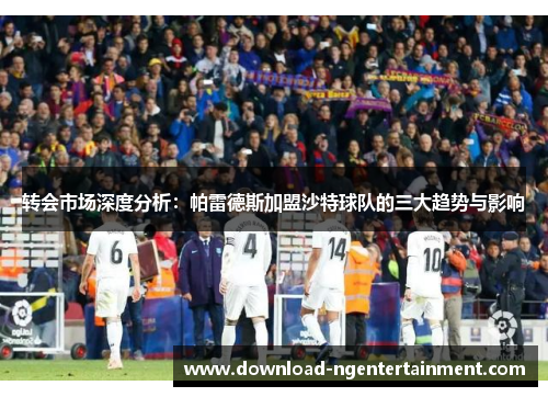 转会市场深度分析：帕雷德斯加盟沙特球队的三大趋势与影响