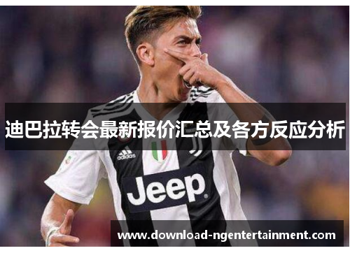 迪巴拉转会最新报价汇总及各方反应分析
