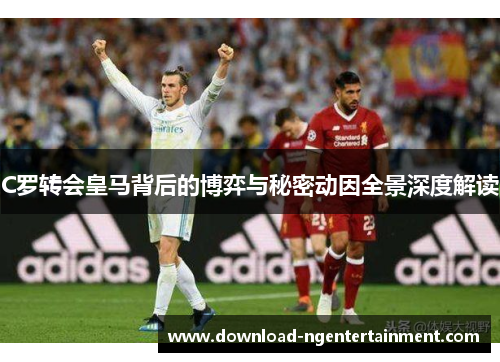 C罗转会皇马背后的博弈与秘密动因全景深度解读