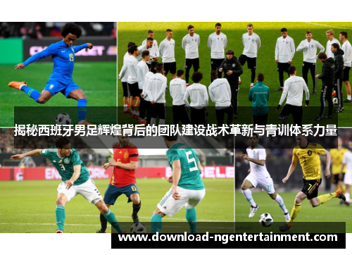 揭秘西班牙男足辉煌背后的团队建设战术革新与青训体系力量