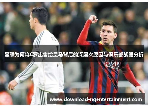 曼联为何将C罗出售给皇马背后的深层次原因与俱乐部战略分析