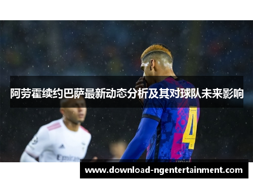 阿劳霍续约巴萨最新动态分析及其对球队未来影响