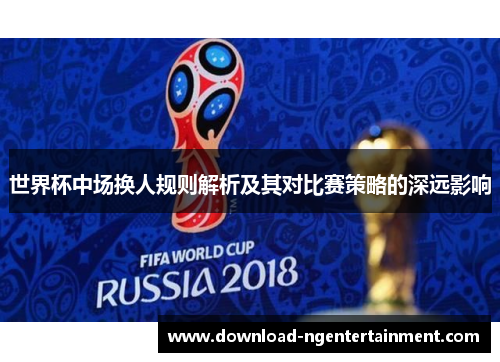 世界杯中场换人规则解析及其对比赛策略的深远影响