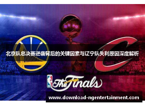 北京队总决赛逆袭背后的关键因素与辽宁队失利原因深度解析