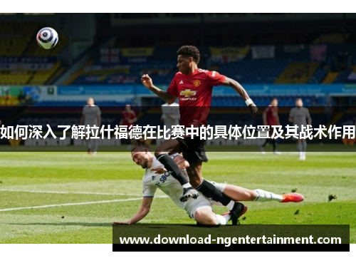 如何深入了解拉什福德在比赛中的具体位置及其战术作用