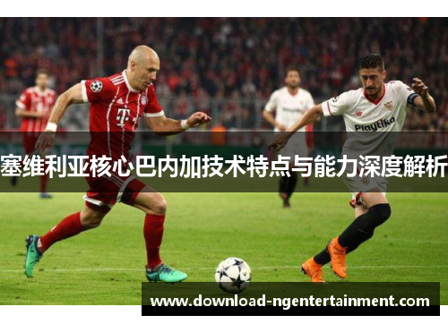 塞维利亚核心巴内加技术特点与能力深度解析