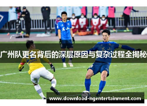 广州队更名背后的深层原因与复杂过程全揭秘