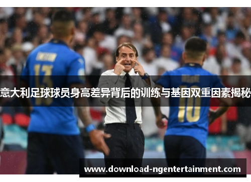 意大利足球球员身高差异背后的训练与基因双重因素揭秘