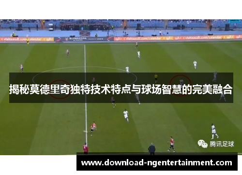 揭秘莫德里奇独特技术特点与球场智慧的完美融合