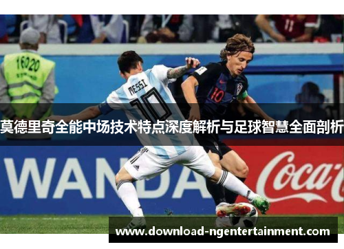 莫德里奇全能中场技术特点深度解析与足球智慧全面剖析