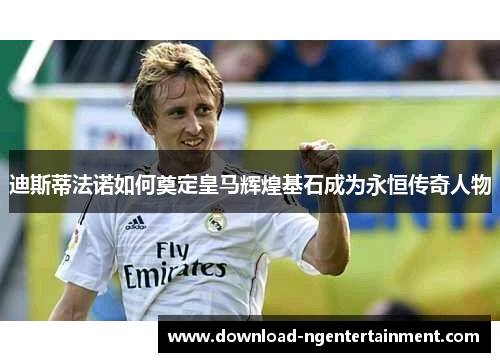 迪斯蒂法诺如何奠定皇马辉煌基石成为永恒传奇人物