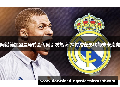 阿诺德加盟皇马转会传闻引发热议 探讨潜在影响与未来走向