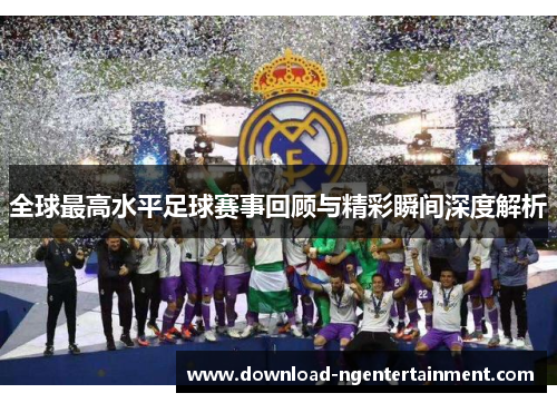 全球最高水平足球赛事回顾与精彩瞬间深度解析
