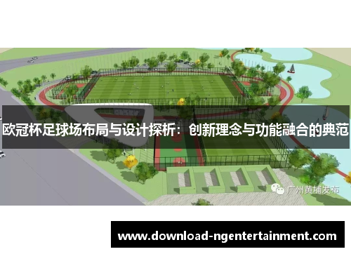欧冠杯足球场布局与设计探析：创新理念与功能融合的典范