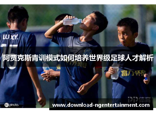 阿贾克斯青训模式如何培养世界级足球人才解析