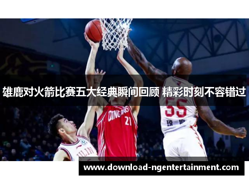 雄鹿对火箭比赛五大经典瞬间回顾 精彩时刻不容错过