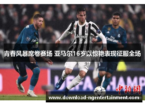 青春风暴席卷赛场 亚马尔16岁以惊艳表现征服全场