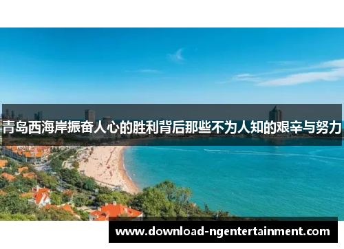 青岛西海岸振奋人心的胜利背后那些不为人知的艰辛与努力