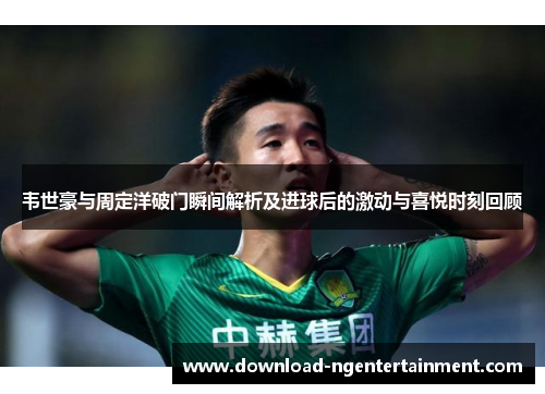 韦世豪与周定洋破门瞬间解析及进球后的激动与喜悦时刻回顾