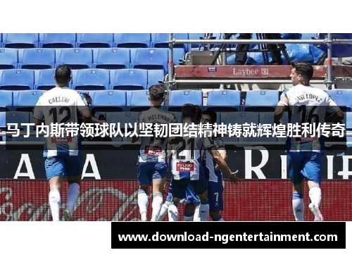 马丁内斯带领球队以坚韧团结精神铸就辉煌胜利传奇