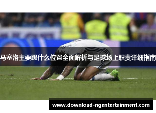 马塞洛主要踢什么位置全面解析与足球场上职责详细指南