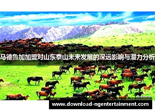 马德鲁加加盟对山东泰山未来发展的深远影响与潜力分析
