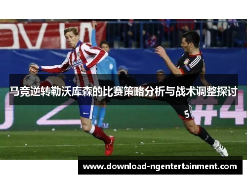 马竞逆转勒沃库森的比赛策略分析与战术调整探讨