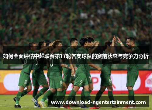 如何全面评估中超联赛第17轮各支球队的赛前状态与竞争力分析