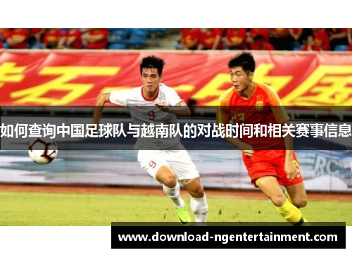 如何查询中国足球队与越南队的对战时间和相关赛事信息